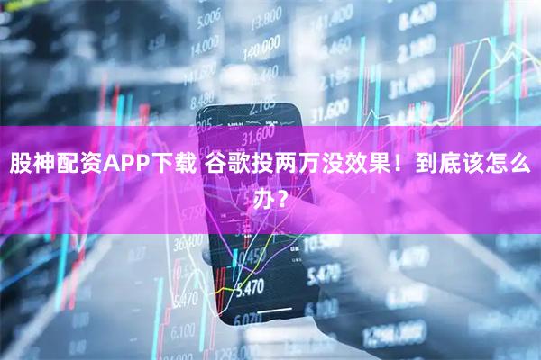 股神配资APP下载 谷歌投两万没效果！到底该怎么办？