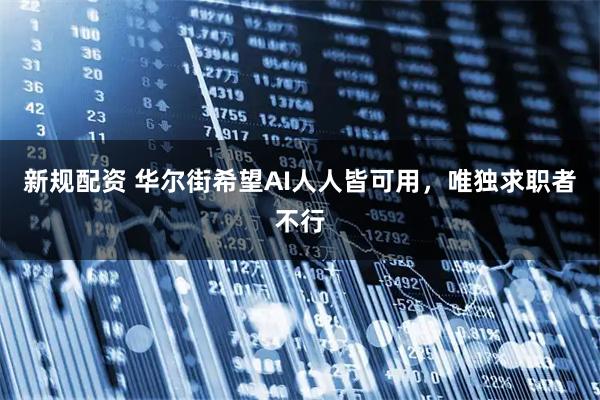 新规配资 华尔街希望AI人人皆可用，唯独求职者不行