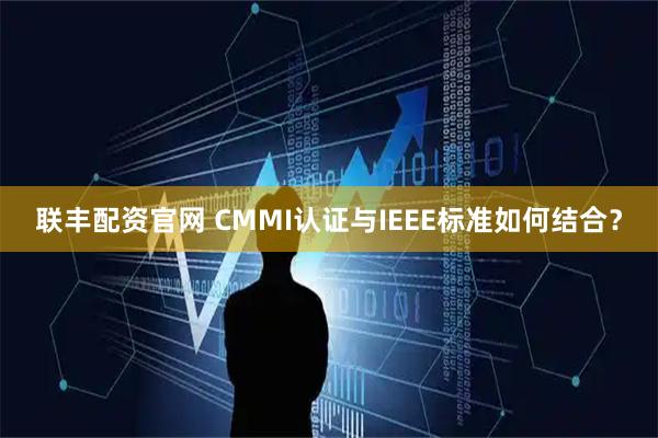 联丰配资官网 CMMI认证与IEEE标准如何结合？