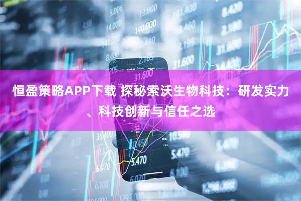 恒盈策略APP下载 探秘索沃生物科技：研发实力、科技创新与信任之选