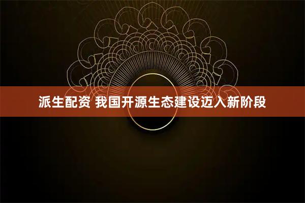 派生配资 我国开源生态建设迈入新阶段