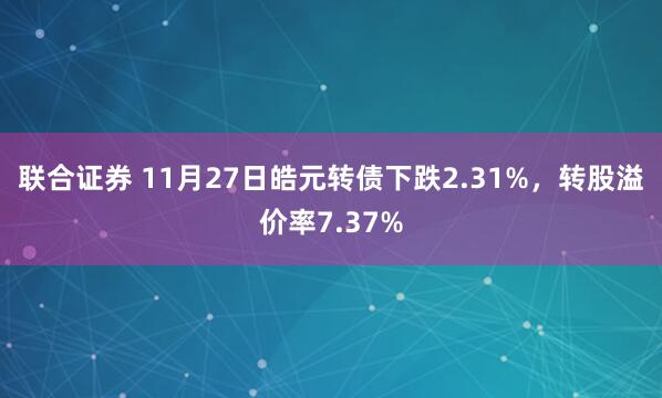 联合证券 11月27日皓元转债下跌2.31%，转股溢价率7.37%