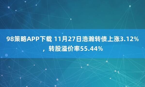 98策略APP下载 11月27日浩瀚转债上涨3.12%，转股溢价率55.44%