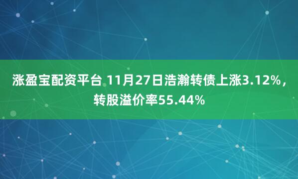 涨盈宝配资平台 11月27日浩瀚转债上涨3.12%，转股溢价率55.44%