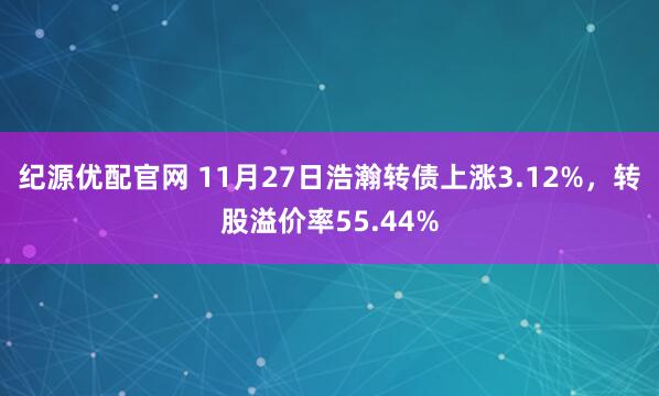 纪源优配官网 11月27日浩瀚转债上涨3.12%，转股溢价率55.44%