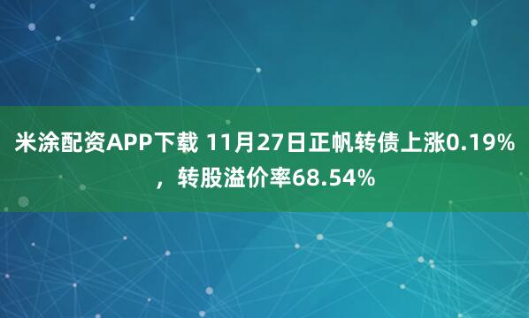 米涂配资APP下载 11月27日正帆转债上涨0.19%，转股溢价率68.54%