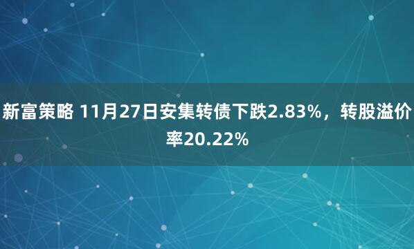 新富策略 11月27日安集转债下跌2.83%，转股溢价率20.22%