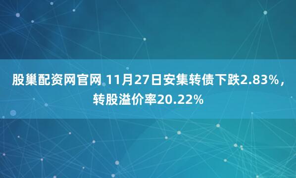 股巢配资网官网 11月27日安集转债下跌2.83%，转股溢价率20.22%