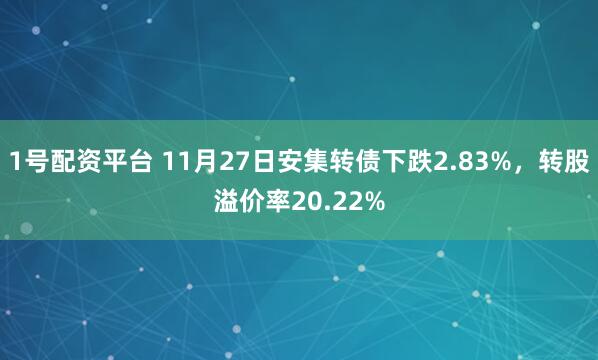 1号配资平台 11月27日安集转债下跌2.83%，转股溢价率20.22%