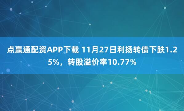 点赢通配资APP下载 11月27日利扬转债下跌1.25%，转股溢价率10.77%