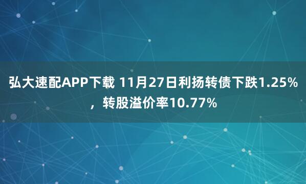 弘大速配APP下载 11月27日利扬转债下跌1.25%，转股溢价率10.77%