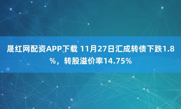 晟红网配资APP下载 11月27日汇成转债下跌1.8%，转股溢价率14.75%