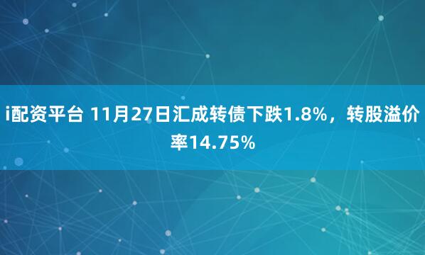 i配资平台 11月27日汇成转债下跌1.8%，转股溢价率14.75%