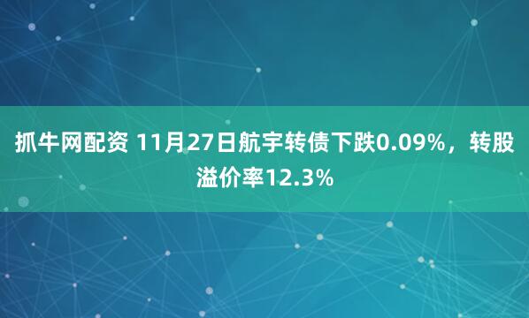抓牛网配资 11月27日航宇转债下跌0.09%，转股溢价率12.3%