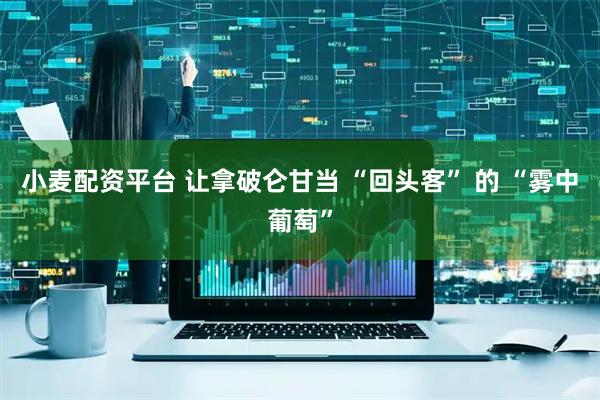 小麦配资平台 让拿破仑甘当 “回头客” 的 “雾中葡萄”