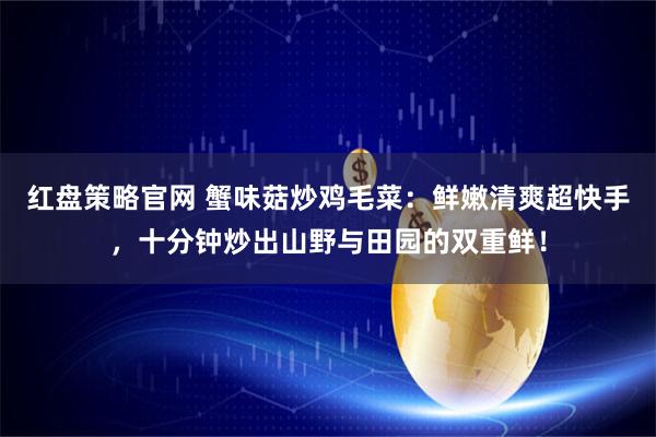 红盘策略官网 蟹味菇炒鸡毛菜：鲜嫩清爽超快手，十分钟炒出山野与田园的双重鲜！