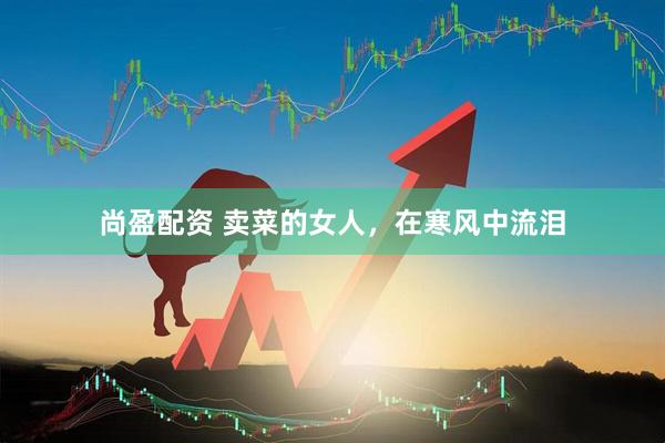 尚盈配资 卖菜的女人，在寒风中流泪