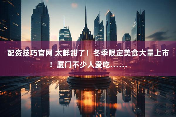 配资技巧官网 太鲜甜了！冬季限定美食大量上市！厦门不少人爱吃……