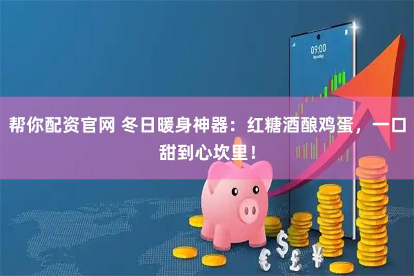 帮你配资官网 冬日暖身神器：红糖酒酿鸡蛋，一口甜到心坎里！