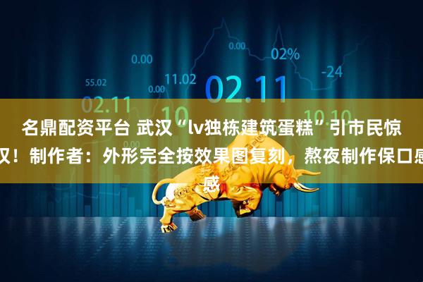 名鼎配资平台 武汉“lv独栋建筑蛋糕”引市民惊叹！制作者：外形完全按效果图复刻，熬夜制作保口感