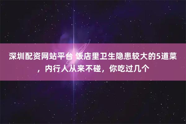 深圳配资网站平台 饭店里卫生隐患较大的5道菜，内行人从来不碰，你吃过几个