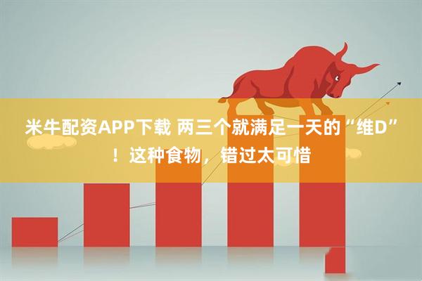 米牛配资APP下载 两三个就满足一天的“维D”！这种食物，错过太可惜