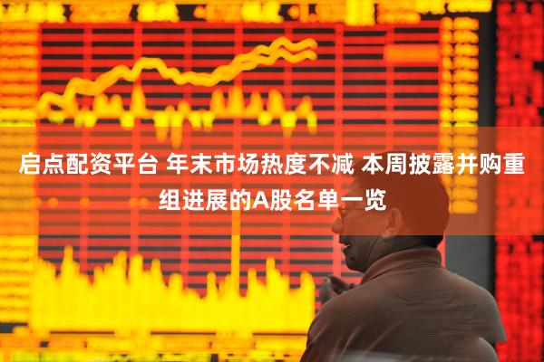 启点配资平台 年末市场热度不减 本周披露并购重组进展的A股名单一览