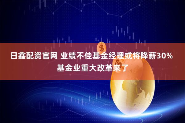 日鑫配资官网 业绩不佳基金经理或将降薪30% 基金业重大改革来了