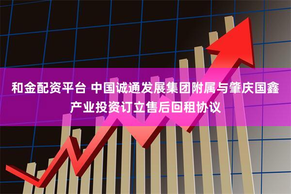 和金配资平台 中国诚通发展集团附属与肇庆国鑫产业投资订立售后回租协议