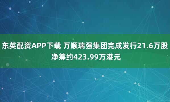 东英配资APP下载 万顺瑞强集团完成发行21.6万股 净筹约423.99万港元