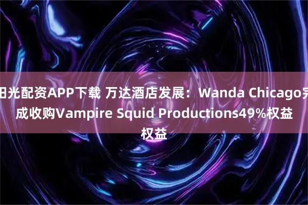 阳光配资APP下载 万达酒店发展：Wanda Chicago完成收购Vampire Squid Productions49%权益