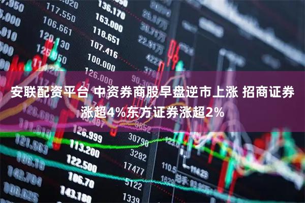 安联配资平台 中资券商股早盘逆市上涨 招商证券涨超4%东方证券涨超2%