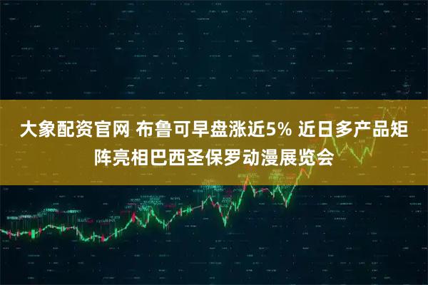 大象配资官网 布鲁可早盘涨近5% 近日多产品矩阵亮相巴西圣保罗动漫展览会