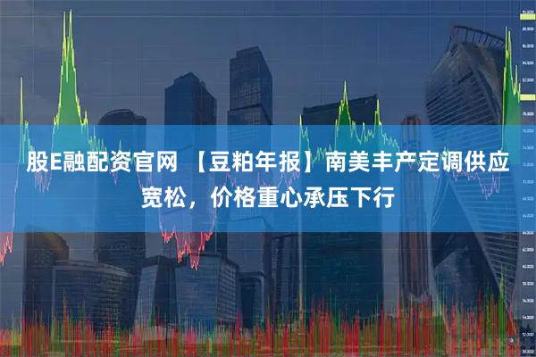股E融配资官网 【豆粕年报】南美丰产定调供应宽松，价格重心承压下行
