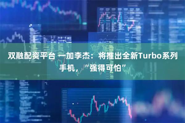 双融配资平台 一加李杰：将推出全新Turbo系列手机，“强得可怕”