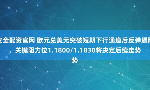 安全配资官网 欧元兑美元突破短期下行通道后反弹遇阻，关键阻力位1.1800/1.1830将决定后续走势