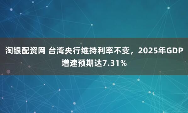 淘银配资网 台湾央行维持利率不变，2025年GDP增速预期达7.31%