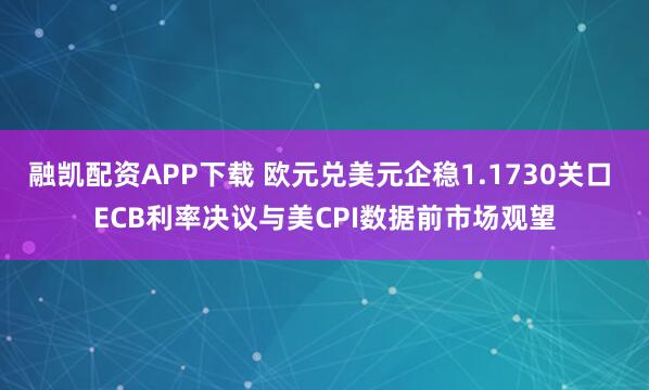 融凯配资APP下载 欧元兑美元企稳1.1730关口 ECB利率决议与美CPI数据前市场观望