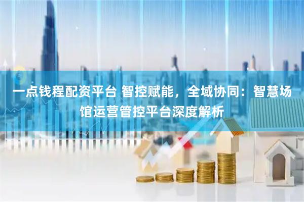 一点钱程配资平台 智控赋能，全域协同：智慧场馆运营管控平台深度解析