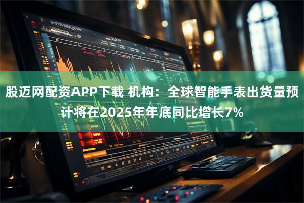 股迈网配资APP下载 机构：全球智能手表出货量预计将在2025年年底同比增长7%
