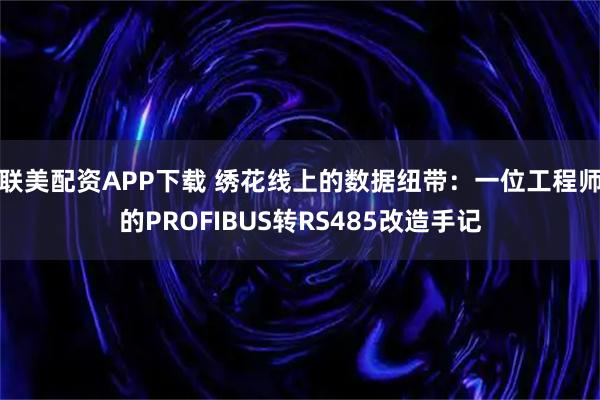 联美配资APP下载 绣花线上的数据纽带：一位工程师的PROFIBUS转RS485改造手记