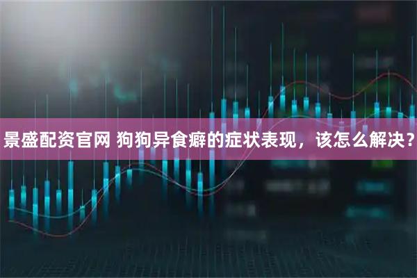 景盛配资官网 狗狗异食癖的症状表现，该怎么解决？