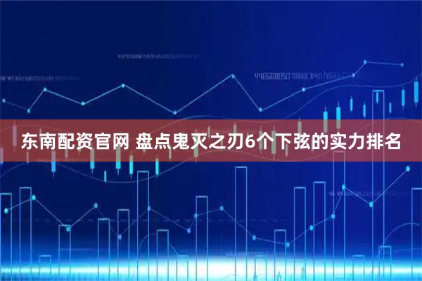 东南配资官网 盘点鬼灭之刃6个下弦的实力排名