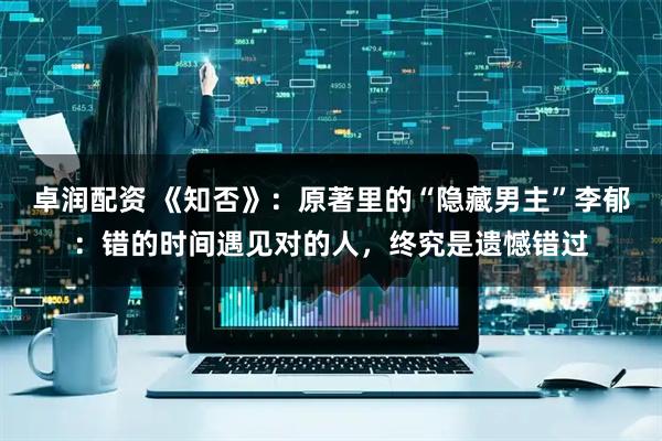 卓润配资 《知否》：原著里的“隐藏男主”李郁：错的时间遇见对的人，终究是遗憾错过