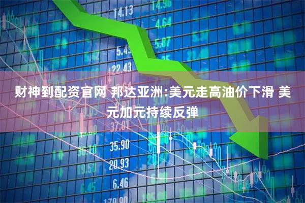 财神到配资官网 邦达亚洲:美元走高油价下滑 美元加元持续反弹
