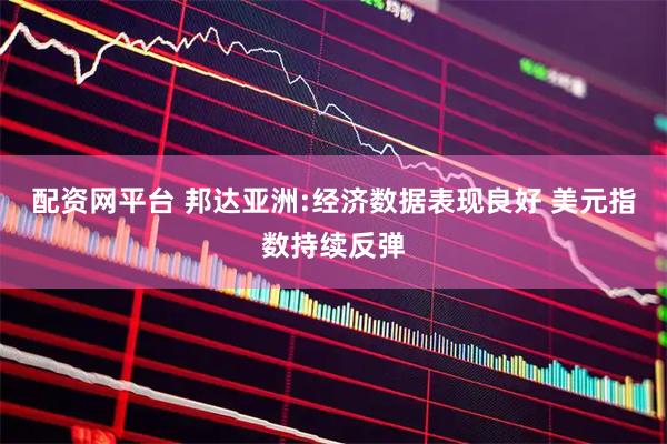 配资网平台 邦达亚洲:经济数据表现良好 美元指数持续反弹