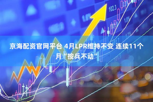 京海配资官网平台 4月LPR维持不变 连续11个月“按兵不动”