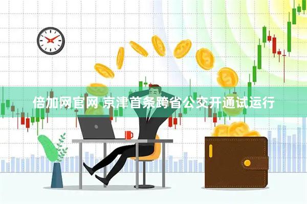 倍加网官网 京津首条跨省公交开通试运行