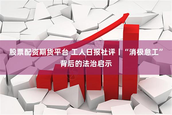 股票配资期货平台 工人日报社评丨“消极怠工”背后的法治启示