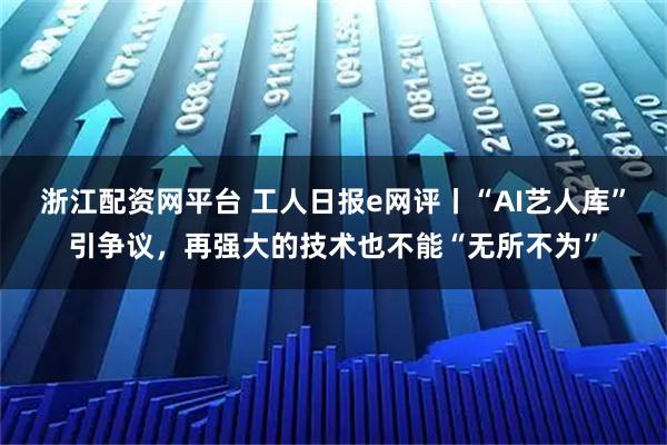 浙江配资网平台 工人日报e网评丨“AI艺人库”引争议，再强大的技术也不能“无所不为”